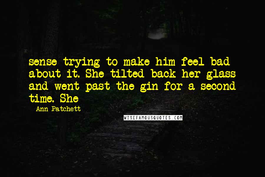 Ann Patchett Quotes: sense trying to make him feel bad about it. She tilted back her glass and went past the gin for a second time. She