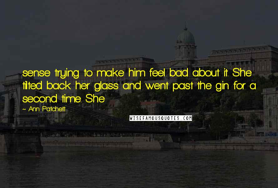 Ann Patchett Quotes: sense trying to make him feel bad about it. She tilted back her glass and went past the gin for a second time. She