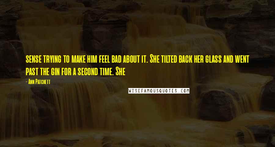 Ann Patchett Quotes: sense trying to make him feel bad about it. She tilted back her glass and went past the gin for a second time. She