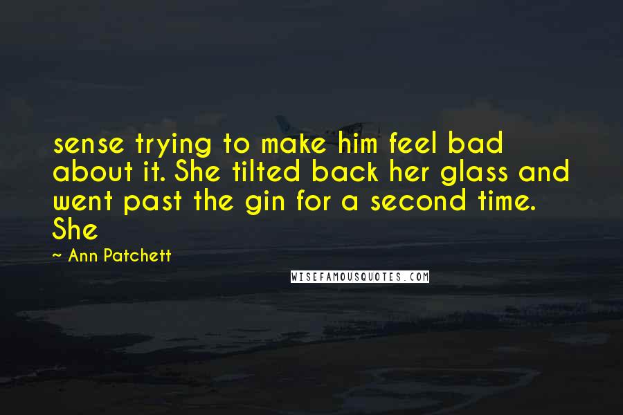 Ann Patchett Quotes: sense trying to make him feel bad about it. She tilted back her glass and went past the gin for a second time. She