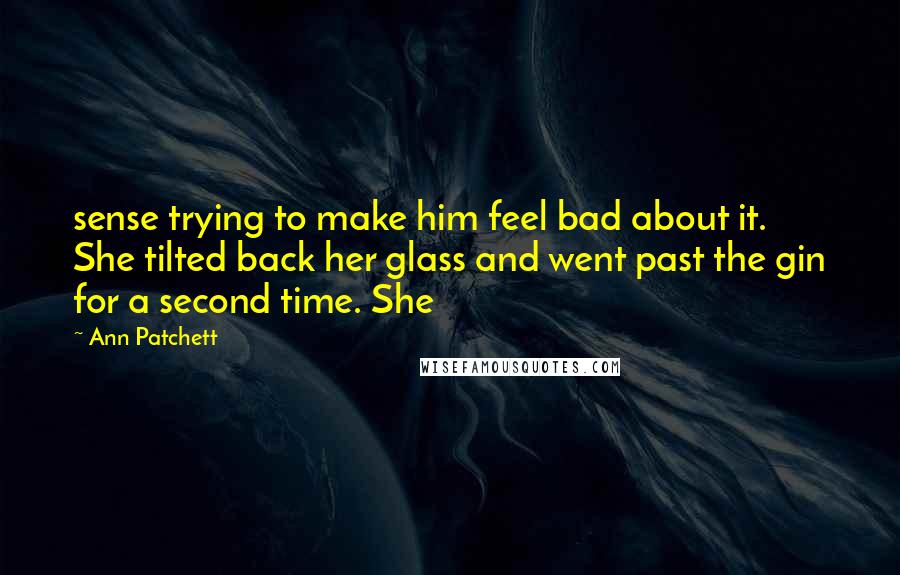 Ann Patchett Quotes: sense trying to make him feel bad about it. She tilted back her glass and went past the gin for a second time. She