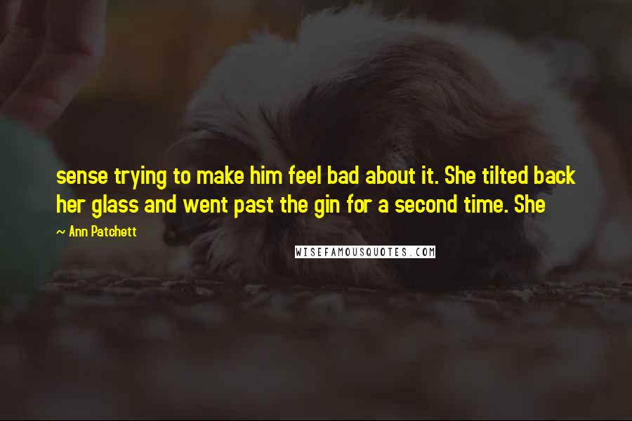 Ann Patchett Quotes: sense trying to make him feel bad about it. She tilted back her glass and went past the gin for a second time. She