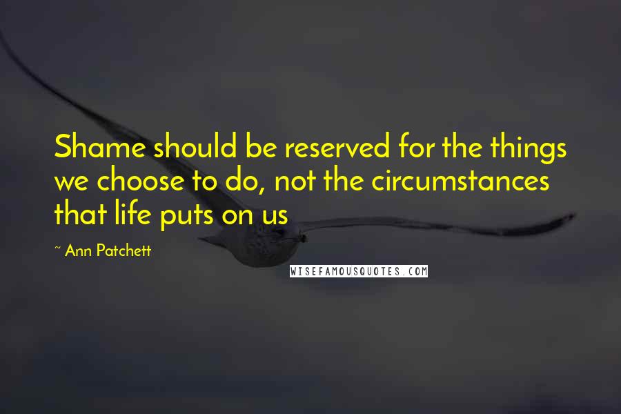 Ann Patchett Quotes: Shame should be reserved for the things we choose to do, not the circumstances that life puts on us