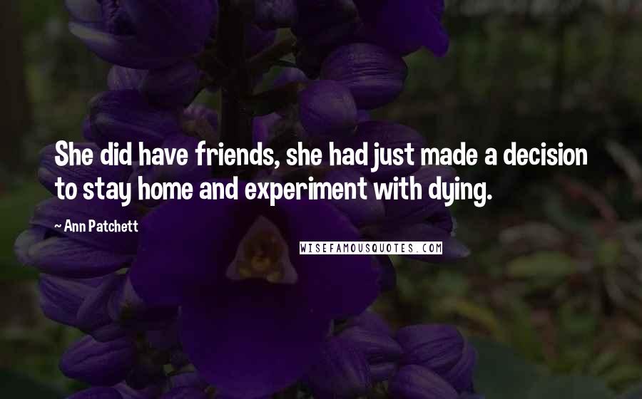 Ann Patchett Quotes: She did have friends, she had just made a decision to stay home and experiment with dying.