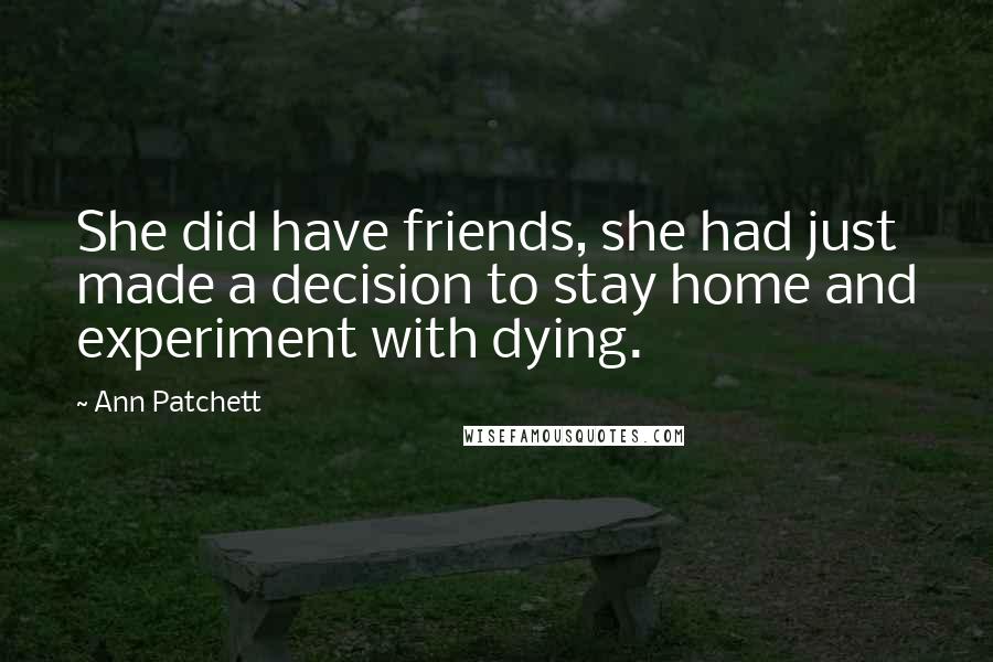 Ann Patchett Quotes: She did have friends, she had just made a decision to stay home and experiment with dying.