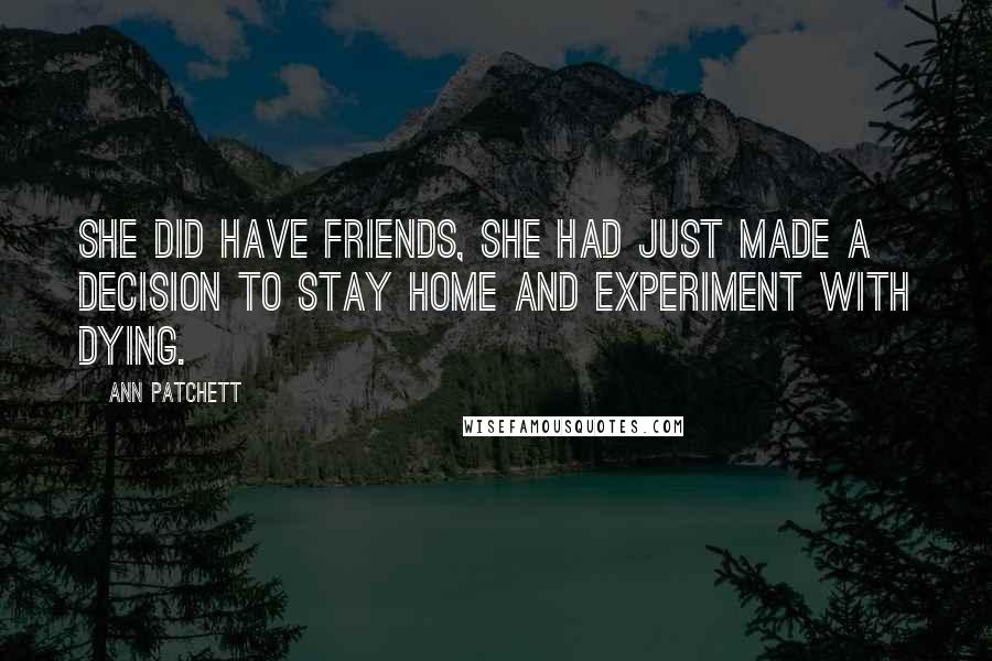 Ann Patchett Quotes: She did have friends, she had just made a decision to stay home and experiment with dying.