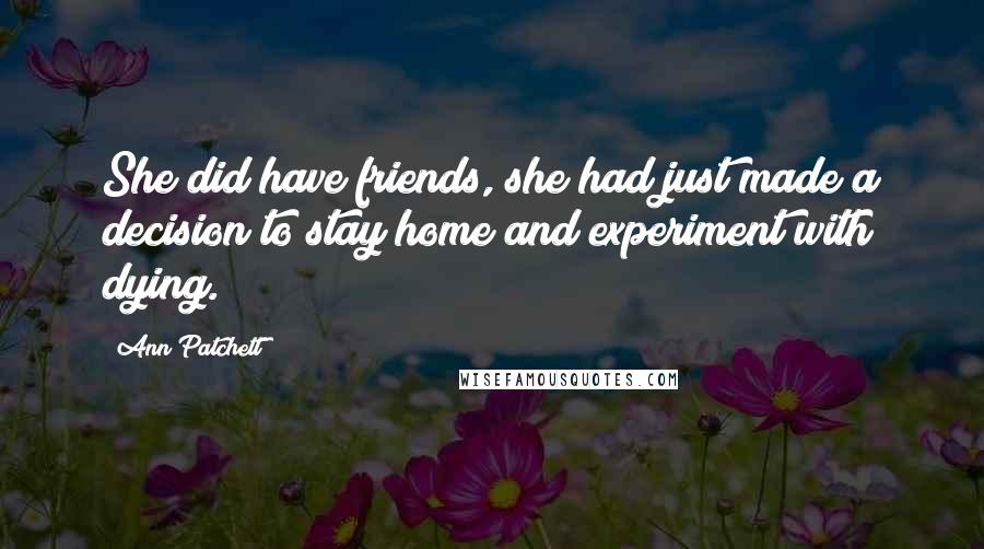 Ann Patchett Quotes: She did have friends, she had just made a decision to stay home and experiment with dying.