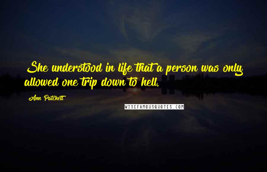 Ann Patchett Quotes: She understood in life that a person was only allowed one trip down to hell.