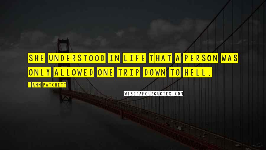 Ann Patchett Quotes: She understood in life that a person was only allowed one trip down to hell.