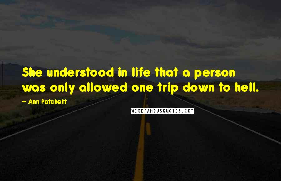 Ann Patchett Quotes: She understood in life that a person was only allowed one trip down to hell.