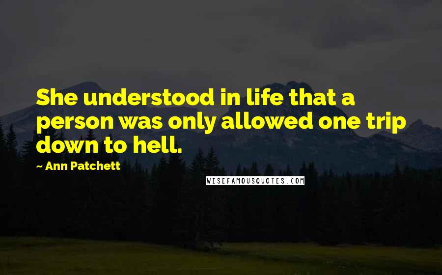 Ann Patchett Quotes: She understood in life that a person was only allowed one trip down to hell.