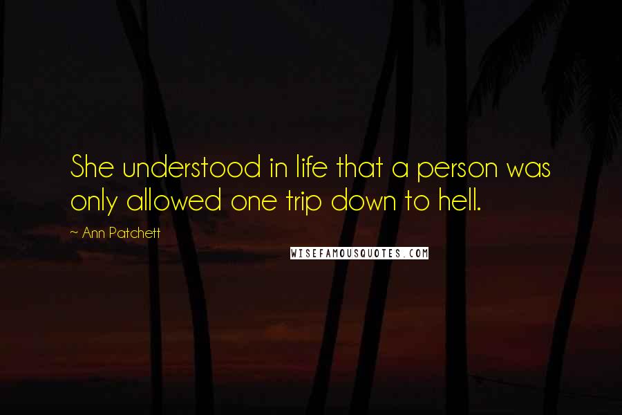 Ann Patchett Quotes: She understood in life that a person was only allowed one trip down to hell.