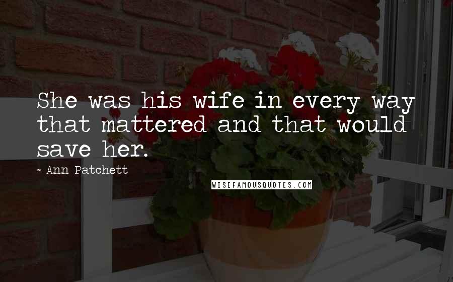 Ann Patchett Quotes: She was his wife in every way that mattered and that would save her.