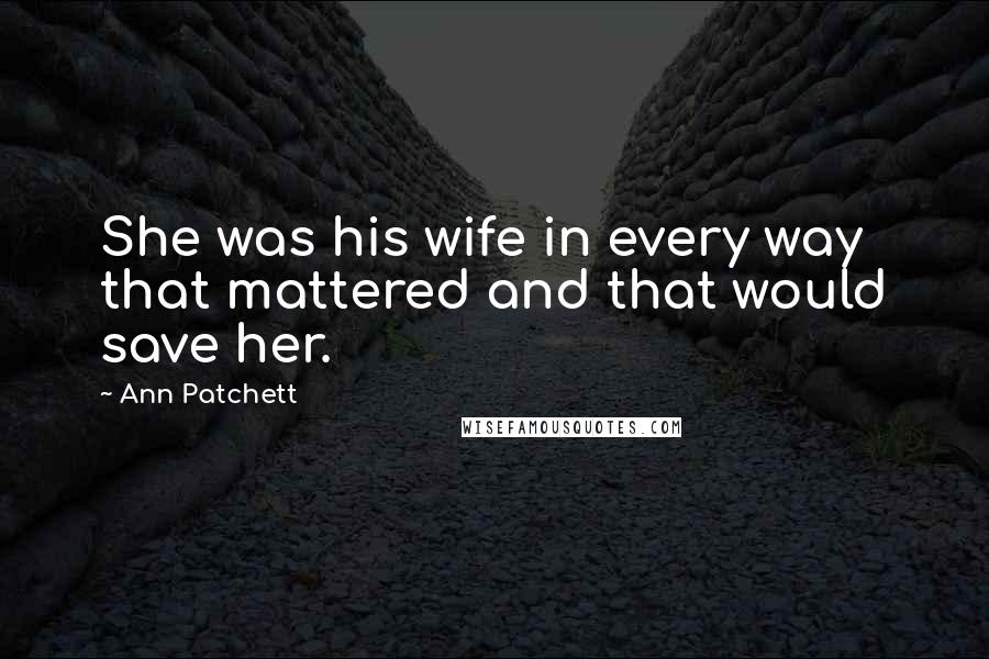 Ann Patchett Quotes: She was his wife in every way that mattered and that would save her.