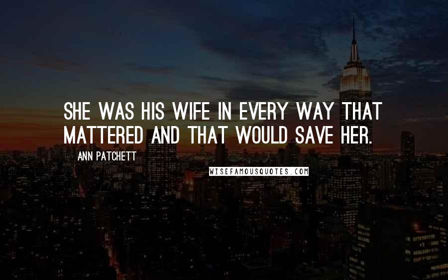 Ann Patchett Quotes: She was his wife in every way that mattered and that would save her.