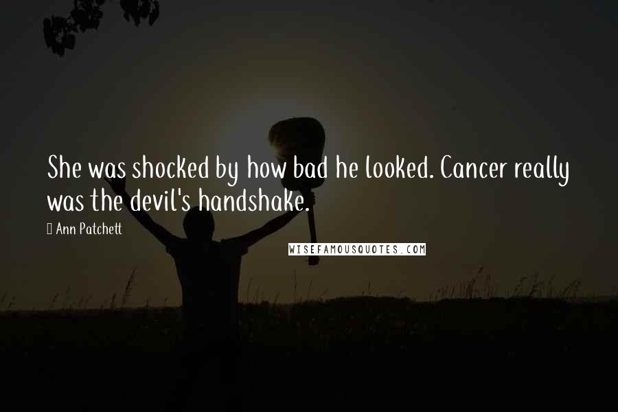 Ann Patchett Quotes: She was shocked by how bad he looked. Cancer really was the devil's handshake.