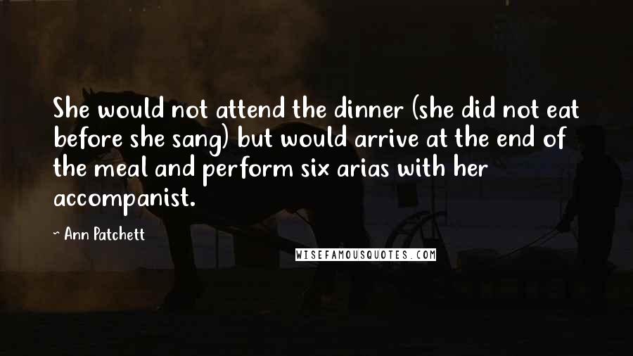 Ann Patchett Quotes: She would not attend the dinner (she did not eat before she sang) but would arrive at the end of the meal and perform six arias with her accompanist.