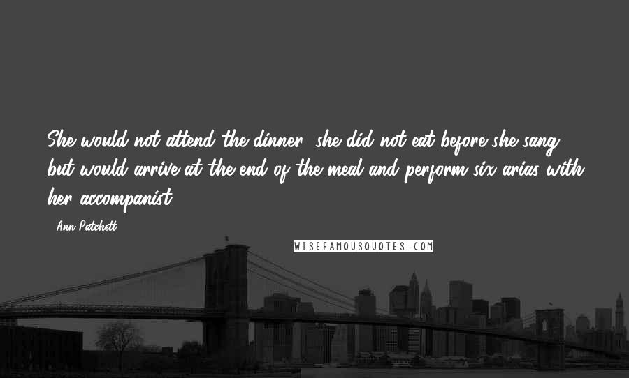 Ann Patchett Quotes: She would not attend the dinner (she did not eat before she sang) but would arrive at the end of the meal and perform six arias with her accompanist.