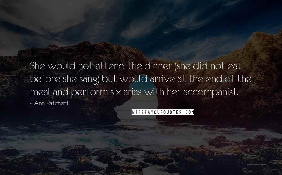 Ann Patchett Quotes: She would not attend the dinner (she did not eat before she sang) but would arrive at the end of the meal and perform six arias with her accompanist.