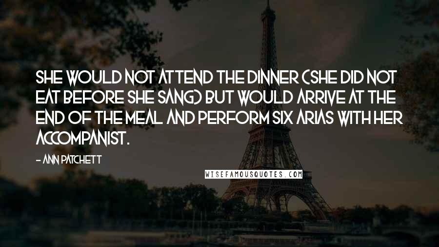 Ann Patchett Quotes: She would not attend the dinner (she did not eat before she sang) but would arrive at the end of the meal and perform six arias with her accompanist.