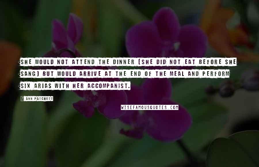 Ann Patchett Quotes: She would not attend the dinner (she did not eat before she sang) but would arrive at the end of the meal and perform six arias with her accompanist.