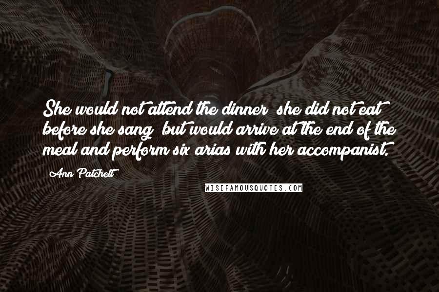 Ann Patchett Quotes: She would not attend the dinner (she did not eat before she sang) but would arrive at the end of the meal and perform six arias with her accompanist.