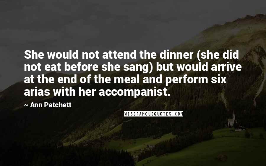 Ann Patchett Quotes: She would not attend the dinner (she did not eat before she sang) but would arrive at the end of the meal and perform six arias with her accompanist.