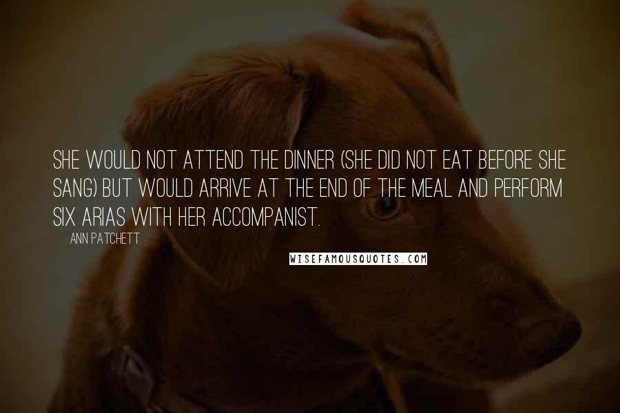 Ann Patchett Quotes: She would not attend the dinner (she did not eat before she sang) but would arrive at the end of the meal and perform six arias with her accompanist.