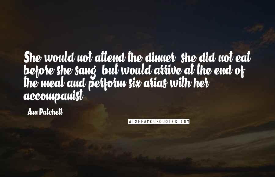 Ann Patchett Quotes: She would not attend the dinner (she did not eat before she sang) but would arrive at the end of the meal and perform six arias with her accompanist.