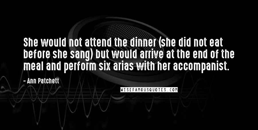 Ann Patchett Quotes: She would not attend the dinner (she did not eat before she sang) but would arrive at the end of the meal and perform six arias with her accompanist.