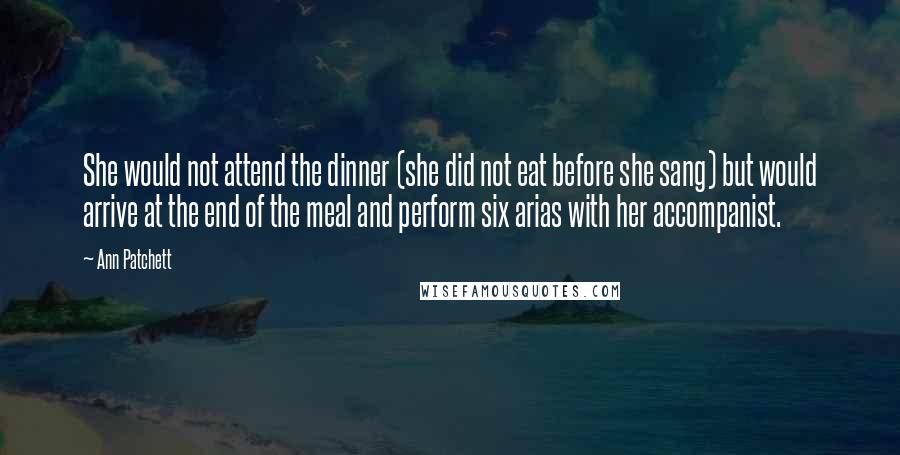 Ann Patchett Quotes: She would not attend the dinner (she did not eat before she sang) but would arrive at the end of the meal and perform six arias with her accompanist.