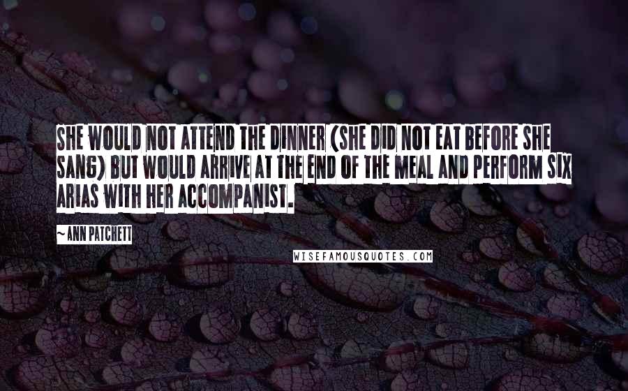 Ann Patchett Quotes: She would not attend the dinner (she did not eat before she sang) but would arrive at the end of the meal and perform six arias with her accompanist.