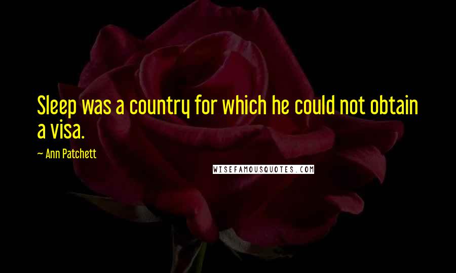 Ann Patchett Quotes: Sleep was a country for which he could not obtain a visa.