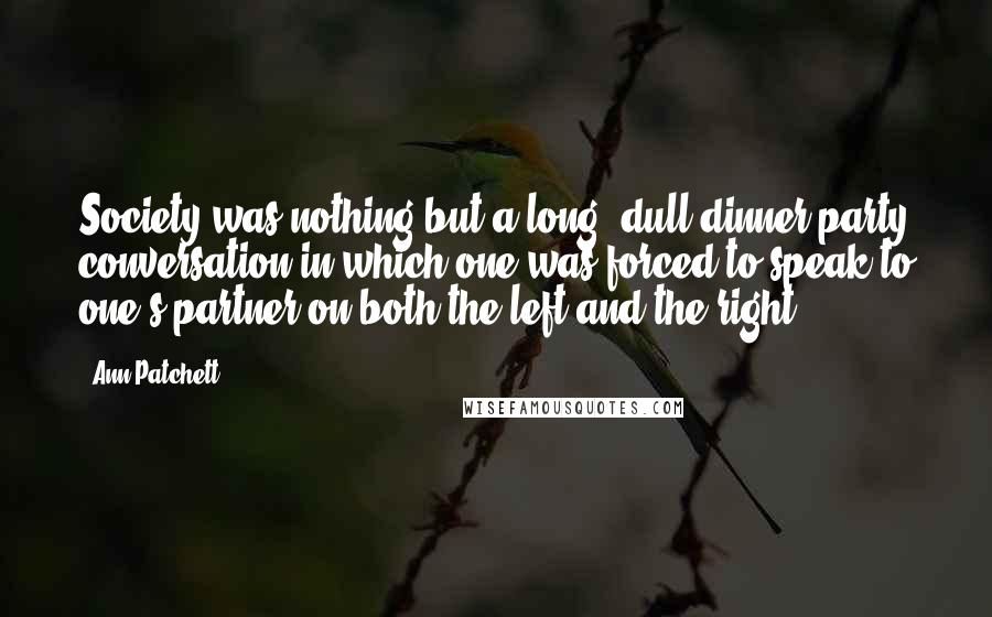 Ann Patchett Quotes: Society was nothing but a long, dull dinner party conversation in which one was forced to speak to one's partner on both the left and the right.