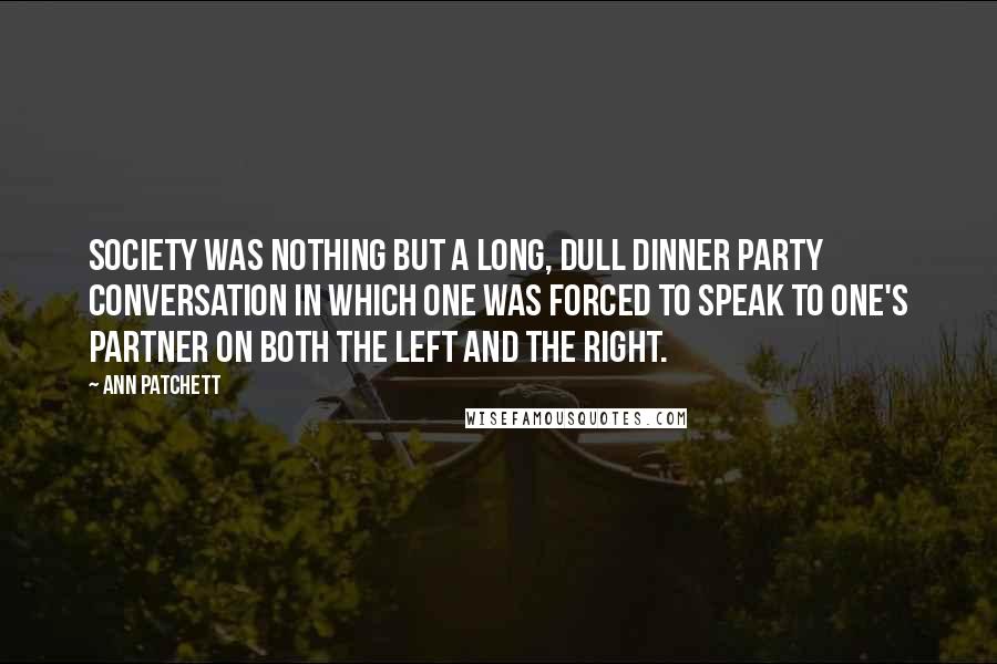 Ann Patchett Quotes: Society was nothing but a long, dull dinner party conversation in which one was forced to speak to one's partner on both the left and the right.