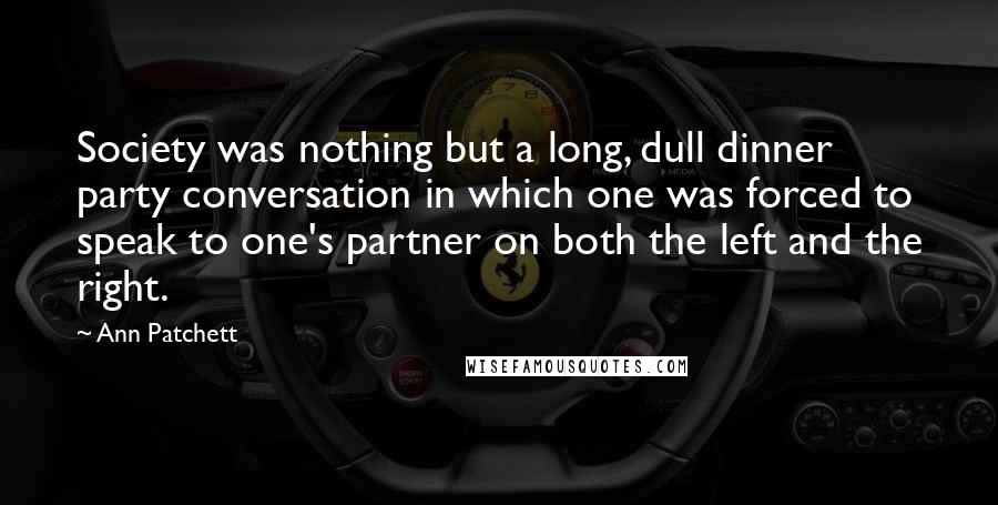 Ann Patchett Quotes: Society was nothing but a long, dull dinner party conversation in which one was forced to speak to one's partner on both the left and the right.