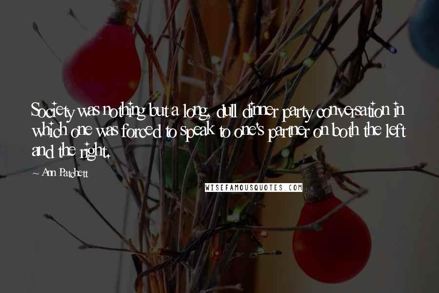 Ann Patchett Quotes: Society was nothing but a long, dull dinner party conversation in which one was forced to speak to one's partner on both the left and the right.