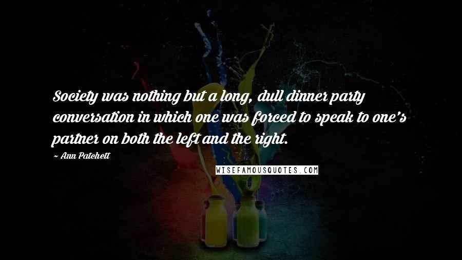 Ann Patchett Quotes: Society was nothing but a long, dull dinner party conversation in which one was forced to speak to one's partner on both the left and the right.