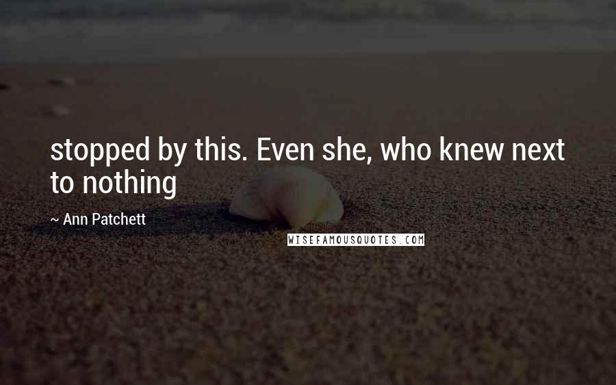 Ann Patchett Quotes: stopped by this. Even she, who knew next to nothing
