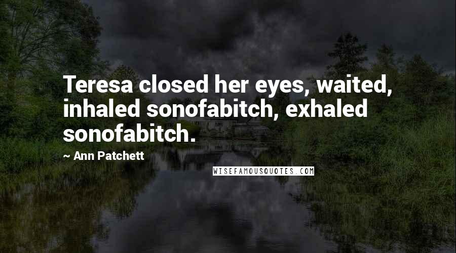 Ann Patchett Quotes: Teresa closed her eyes, waited, inhaled sonofabitch, exhaled sonofabitch.