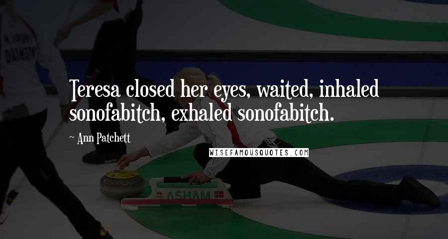 Ann Patchett Quotes: Teresa closed her eyes, waited, inhaled sonofabitch, exhaled sonofabitch.