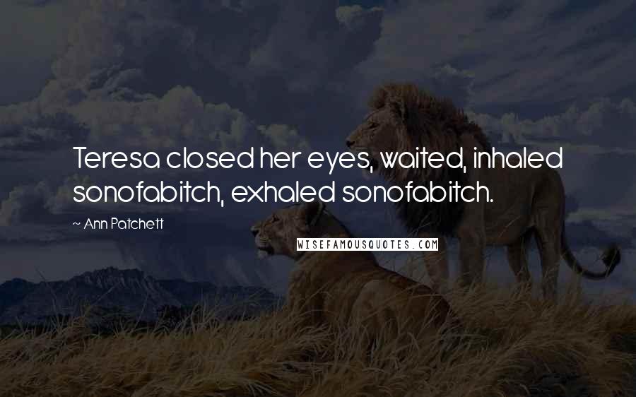 Ann Patchett Quotes: Teresa closed her eyes, waited, inhaled sonofabitch, exhaled sonofabitch.