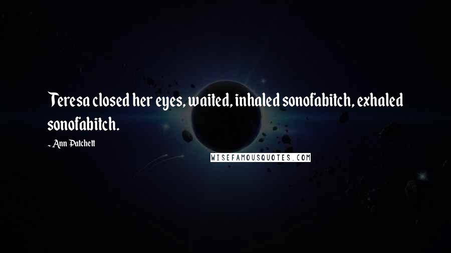 Ann Patchett Quotes: Teresa closed her eyes, waited, inhaled sonofabitch, exhaled sonofabitch.