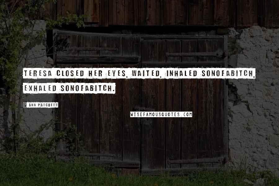 Ann Patchett Quotes: Teresa closed her eyes, waited, inhaled sonofabitch, exhaled sonofabitch.