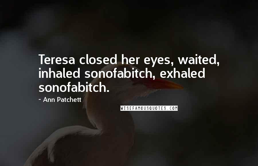 Ann Patchett Quotes: Teresa closed her eyes, waited, inhaled sonofabitch, exhaled sonofabitch.