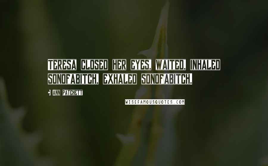 Ann Patchett Quotes: Teresa closed her eyes, waited, inhaled sonofabitch, exhaled sonofabitch.