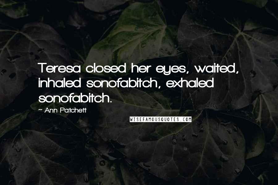 Ann Patchett Quotes: Teresa closed her eyes, waited, inhaled sonofabitch, exhaled sonofabitch.