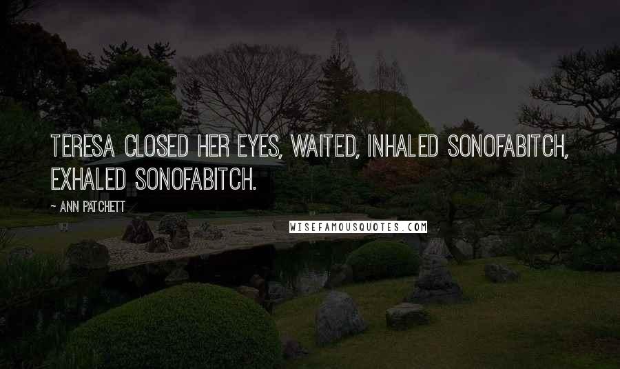 Ann Patchett Quotes: Teresa closed her eyes, waited, inhaled sonofabitch, exhaled sonofabitch.