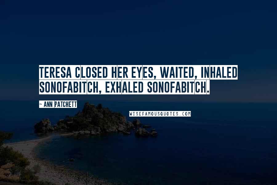 Ann Patchett Quotes: Teresa closed her eyes, waited, inhaled sonofabitch, exhaled sonofabitch.