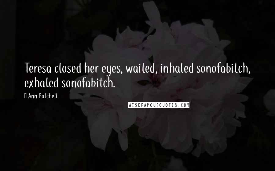 Ann Patchett Quotes: Teresa closed her eyes, waited, inhaled sonofabitch, exhaled sonofabitch.